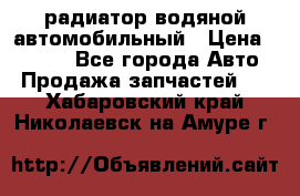 радиатор водяной автомобильный › Цена ­ 6 500 - Все города Авто » Продажа запчастей   . Хабаровский край,Николаевск-на-Амуре г.